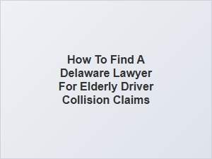 How to Find a Delaware Lawyer for Elderly Driver Collision Claims