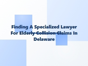 Finding a Specialized Lawyer for Elderly Collision Claims in Delaware