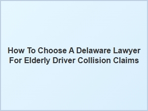 How to Select a Delaware Lawyer for Elderly Driver Accident Claims